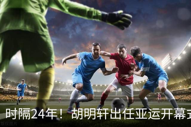 时隔24年！胡明轩出任亚运开幕式旗手，为中国男篮补齐这项空白